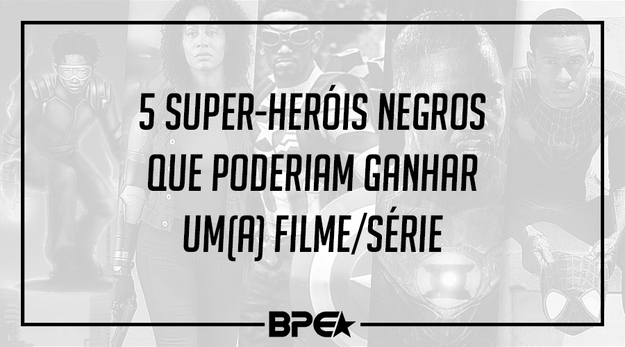 5 Super-Heróis Negros que poderiam ganhar um(a) Filme/Série