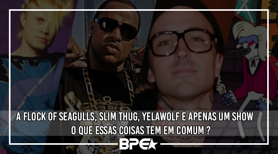 A Flock Of Seagulls, Slim Thug, Yelawolf e Apenas um Show…O que essas coisas tem em comum ?